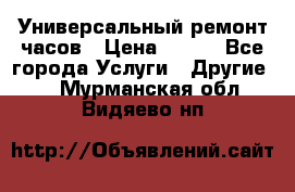 Универсальный ремонт часов › Цена ­ 100 - Все города Услуги » Другие   . Мурманская обл.,Видяево нп